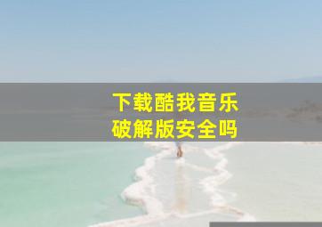 下载酷我音乐破解版安全吗