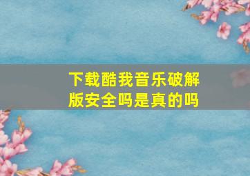 下载酷我音乐破解版安全吗是真的吗