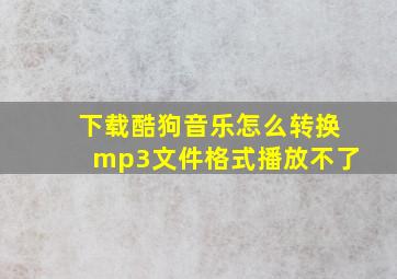 下载酷狗音乐怎么转换mp3文件格式播放不了