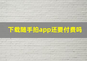 下载随手拍app还要付费吗