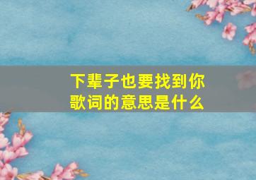 下辈子也要找到你歌词的意思是什么