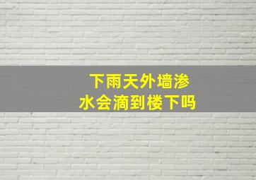 下雨天外墙渗水会滴到楼下吗