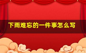 下雨难忘的一件事怎么写