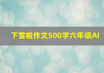 下雪啦作文500字六年级AI