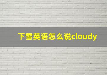 下雪英语怎么说cloudy