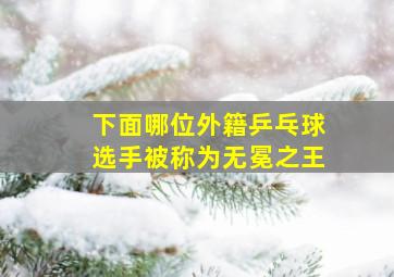 下面哪位外籍乒乓球选手被称为无冕之王