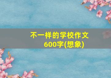 不一样的学校作文600字(想象)