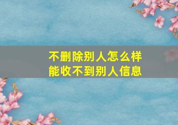 不删除别人怎么样能收不到别人信息