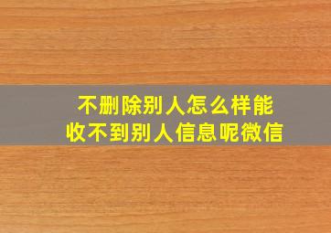 不删除别人怎么样能收不到别人信息呢微信