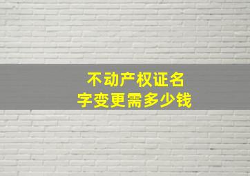 不动产权证名字变更需多少钱