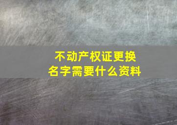 不动产权证更换名字需要什么资料