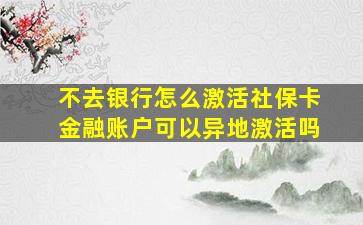 不去银行怎么激活社保卡金融账户可以异地激活吗