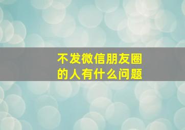 不发微信朋友圈的人有什么问题