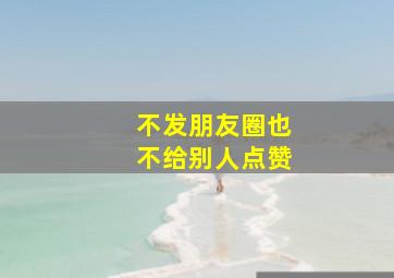 不发朋友圈也不给别人点赞