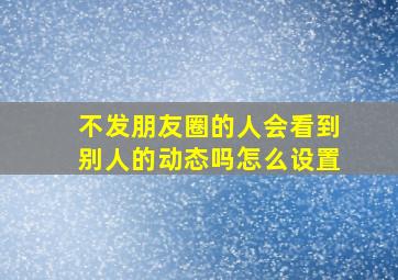 不发朋友圈的人会看到别人的动态吗怎么设置