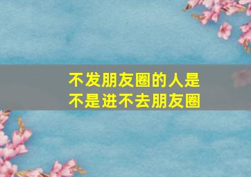 不发朋友圈的人是不是进不去朋友圈