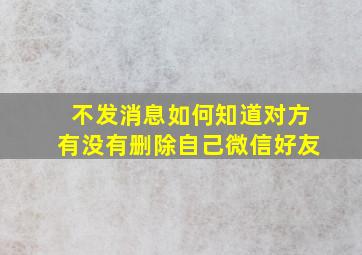 不发消息如何知道对方有没有删除自己微信好友