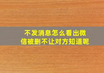 不发消息怎么看出微信被删不让对方知道呢