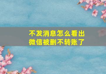 不发消息怎么看出微信被删不转账了