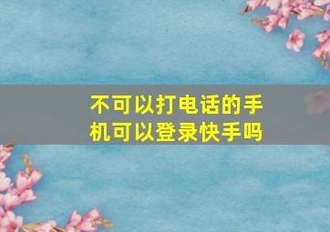 不可以打电话的手机可以登录快手吗