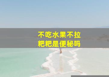 不吃水果不拉粑粑是便秘吗