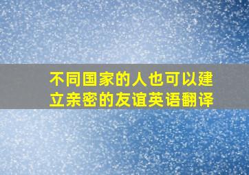 不同国家的人也可以建立亲密的友谊英语翻译