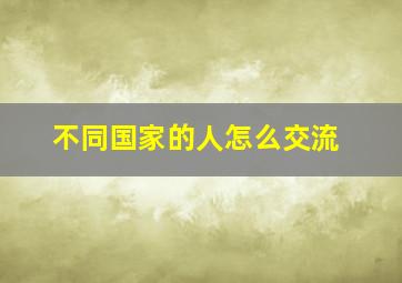 不同国家的人怎么交流