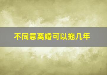 不同意离婚可以拖几年