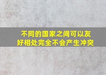 不同的国家之间可以友好相处完全不会产生冲突