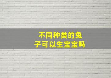 不同种类的兔子可以生宝宝吗