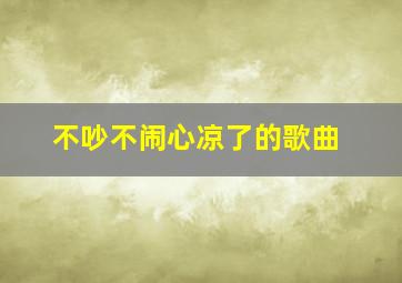 不吵不闹心凉了的歌曲