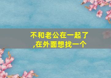 不和老公在一起了,在外面想找一个