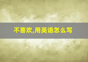 不喜欢,用英语怎么写