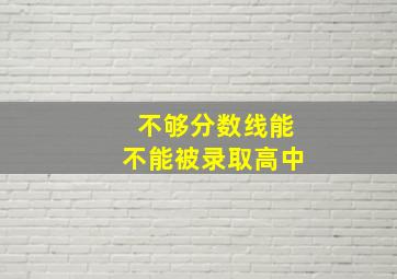 不够分数线能不能被录取高中