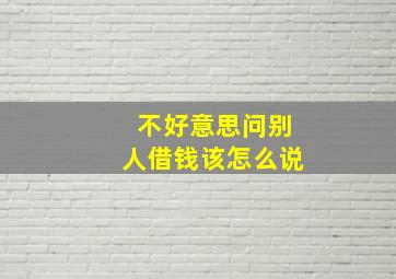 不好意思问别人借钱该怎么说