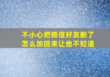 不小心把微信好友删了怎么加回来让他不知道