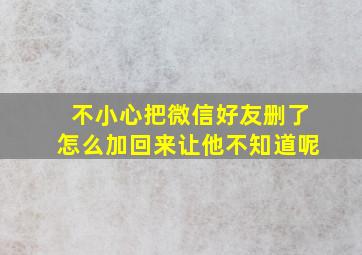 不小心把微信好友删了怎么加回来让他不知道呢