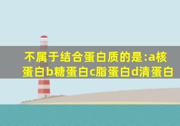 不属于结合蛋白质的是:a核蛋白b糖蛋白c脂蛋白d清蛋白