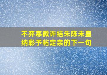 不弃寒微许结朱陈未皇纳彩予帖定亲的下一句