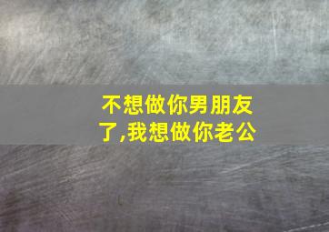 不想做你男朋友了,我想做你老公