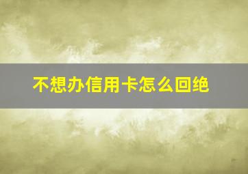 不想办信用卡怎么回绝