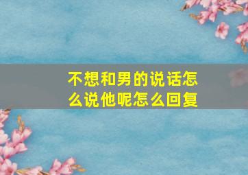 不想和男的说话怎么说他呢怎么回复