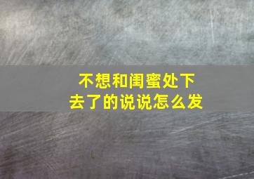 不想和闺蜜处下去了的说说怎么发