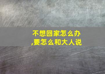 不想回家怎么办,要怎么和大人说