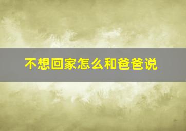 不想回家怎么和爸爸说