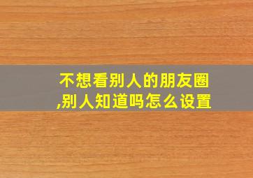 不想看别人的朋友圈,别人知道吗怎么设置