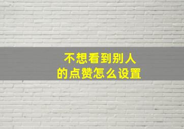 不想看到别人的点赞怎么设置