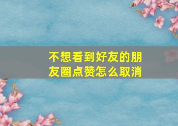 不想看到好友的朋友圈点赞怎么取消