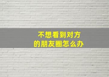 不想看到对方的朋友圈怎么办