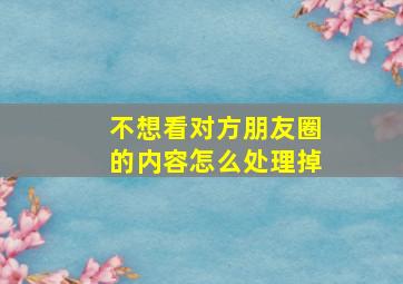 不想看对方朋友圈的内容怎么处理掉